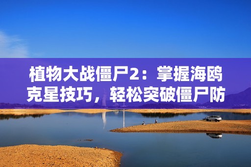 植物大战僵尸2：掌握海鸥克星技巧，轻松突破僵尸防线攻略