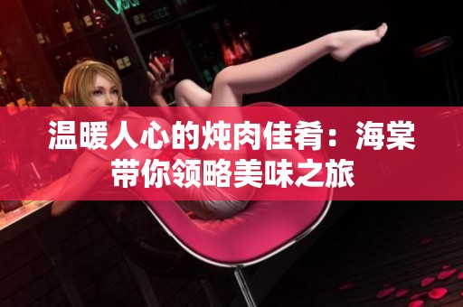 温暖人心的炖肉佳肴：海棠带你领略美味之旅