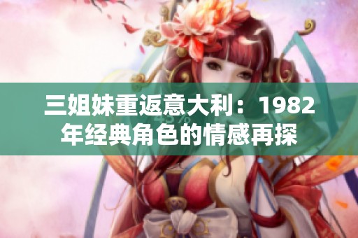 三姐妹重返意大利：1982年经典角色的情感再探