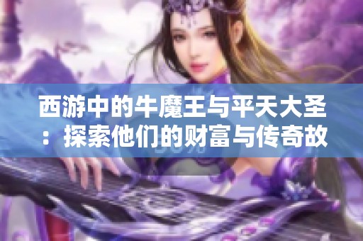 西游中的牛魔王与平天大圣：探索他们的财富与传奇故事