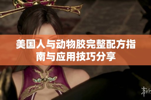 美国人与动物胶完整配方指南与应用技巧分享