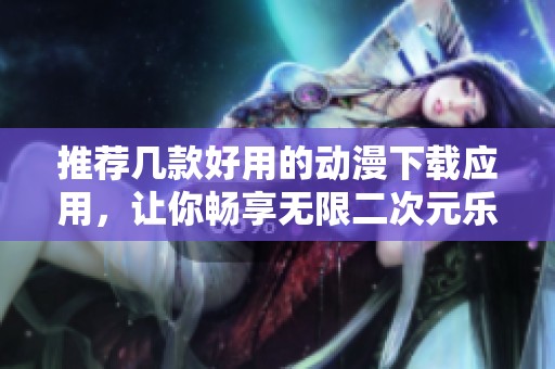 推荐几款好用的动漫下载应用，让你畅享无限二次元乐趣