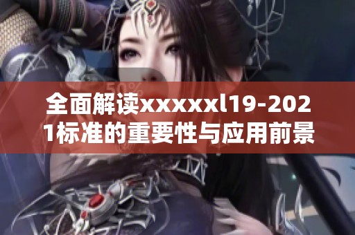 全面解读xxxxxl19-2021标准的重要性与应用前景