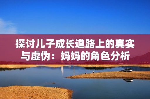 探讨儿子成长道路上的真实与虚伪：妈妈的角色分析