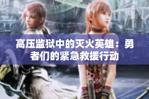 高压监狱中的灭火英雄：勇者们的紧急救援行动
