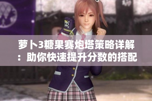 萝卜3糖果赛炮塔策略详解：助你快速提升分数的搭配技巧