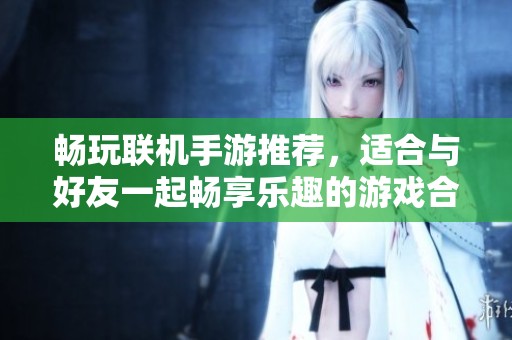 畅玩联机手游推荐，适合与好友一起畅享乐趣的游戏合集