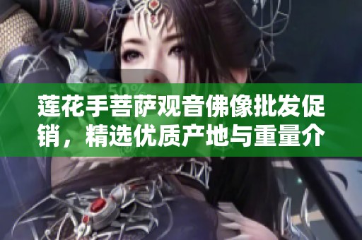 莲花手菩萨观音佛像批发促销，精选优质产地与重量介绍