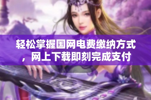 轻松掌握国网电费缴纳方式，网上下载即刻完成支付