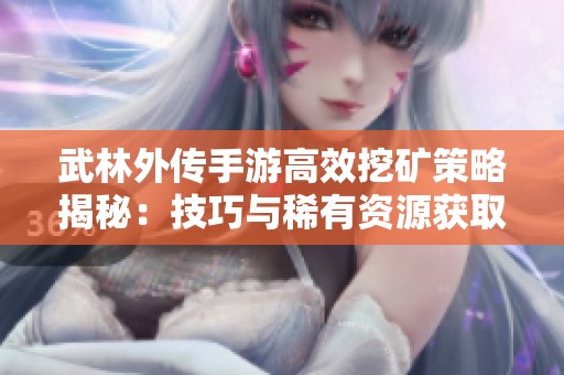武林外传手游高效挖矿策略揭秘：技巧与稀有资源获取全攻略