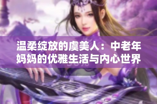 温柔绽放的虞美人：中老年妈妈的优雅生活与内心世界