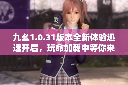 九幺1.0.31版本全新体验迅速开启，玩命加载中等你来挑战
