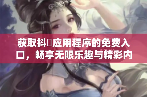 获取抖抈应用程序的免费入口，畅享无限乐趣与精彩内容