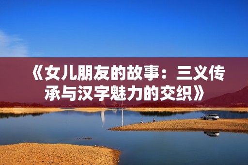 《女儿朋友的故事：三义传承与汉字魅力的交织》