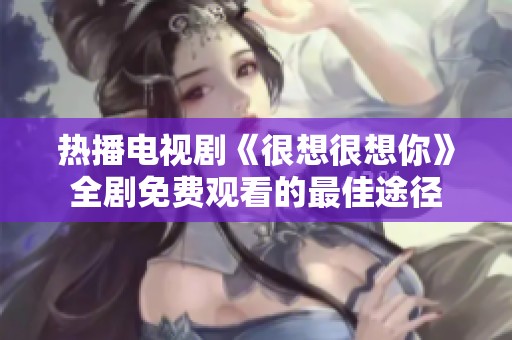 热播电视剧《很想很想你》全剧免费观看的最佳途径