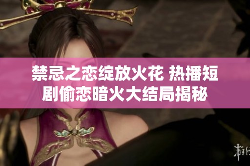 禁忌之恋绽放火花 热播短剧偷恋暗火大结局揭秘