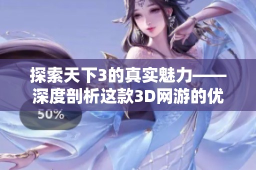 探索天下3的真实魅力——深度剖析这款3D网游的优劣所在