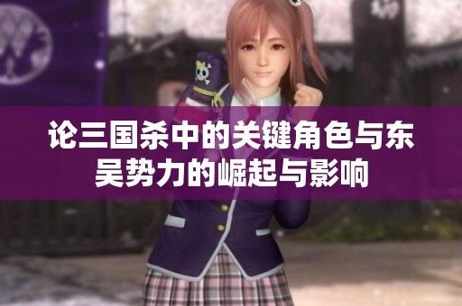 论三国杀中的关键角色与东吴势力的崛起与影响