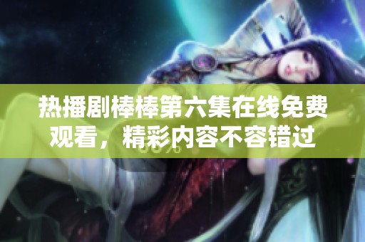 热播剧棒棒第六集在线免费观看，精彩内容不容错过