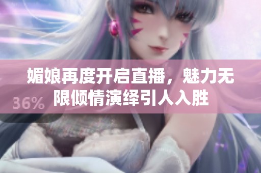 媚娘再度开启直播，魅力无限倾情演绎引人入胜