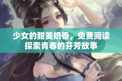 少女的甜美奶香，免费阅读探索青春的芬芳故事
