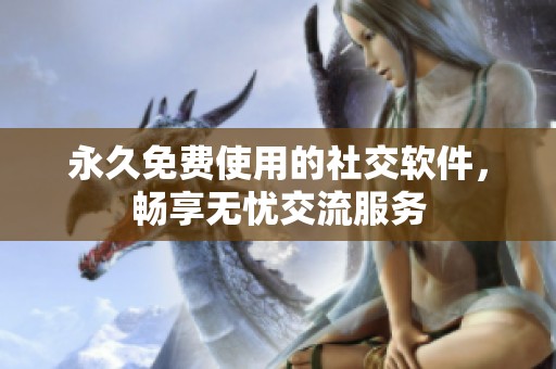 永久免费使用的社交软件，畅享无忧交流服务