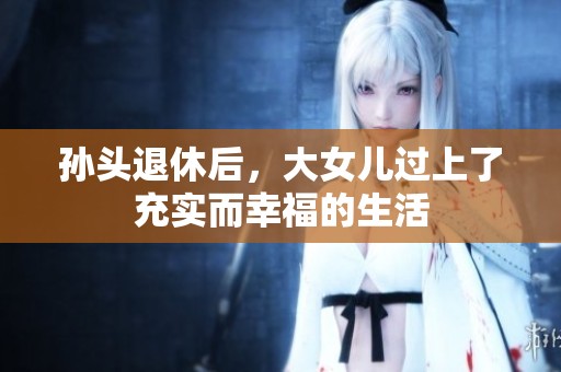 孙头退休后，大女儿过上了充实而幸福的生活