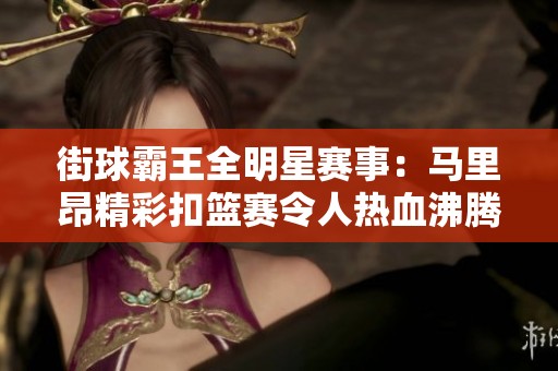 街球霸王全明星赛事：马里昂精彩扣篮赛令人热血沸腾