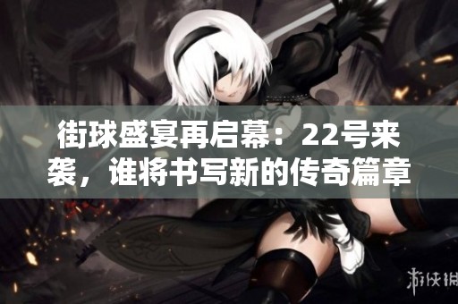街球盛宴再启幕：22号来袭，谁将书写新的传奇篇章