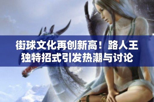 街球文化再创新高！路人王独特招式引发热潮与讨论