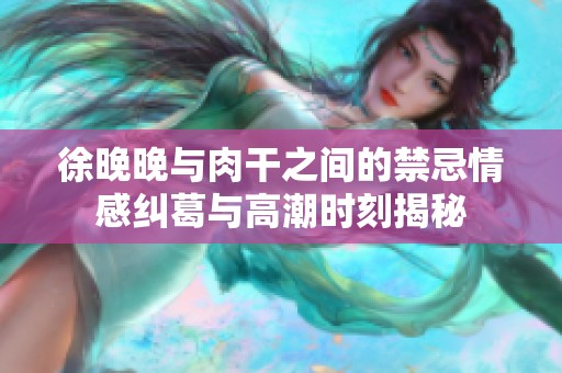 徐晚晚与肉干之间的禁忌情感纠葛与高潮时刻揭秘