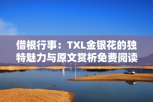 借根行事：TXL金银花的独特魅力与原文赏析免费阅读
