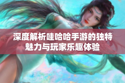 深度解析哇哈哈手游的独特魅力与玩家乐趣体验