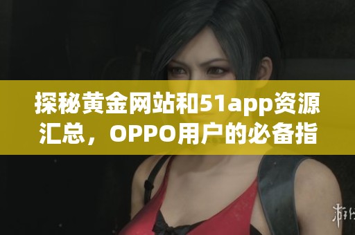 探秘黄金网站和51app资源汇总，OPPO用户的必备指南