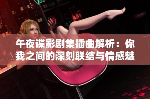 午夜谍影剧集插曲解析：你我之间的深刻联结与情感魅力