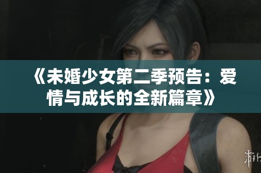 《未婚少女第二季预告：爱情与成长的全新篇章》