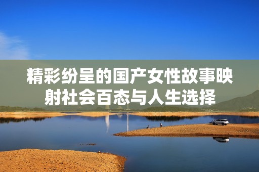 精彩纷呈的国产女性故事映射社会百态与人生选择