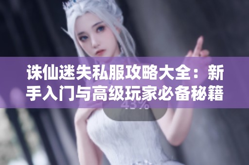 诛仙迷失私服攻略大全：新手入门与高级玩家必备秘籍揭秘