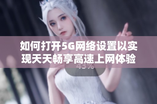 如何打开5G网络设置以实现天天畅享高速上网体验