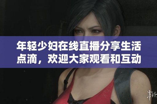 年轻少妇在线直播分享生活点滴，欢迎大家观看和互动