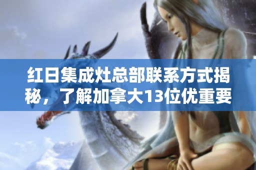 红日集成灶总部联系方式揭秘，了解加拿大13位优重要点