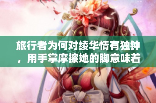旅行者为何对绫华情有独钟，用手掌摩擦她的脚意味着什么