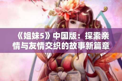 《姐妹5》中国版：探索亲情与友情交织的故事新篇章