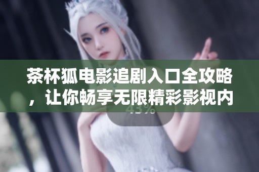 茶杯狐电影追剧入口全攻略，让你畅享无限精彩影视内容