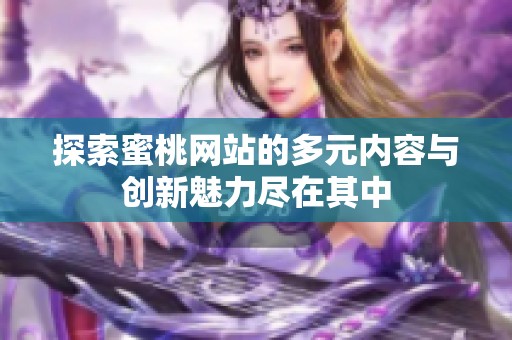 探索蜜桃网站的多元内容与创新魅力尽在其中