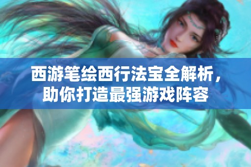 西游笔绘西行法宝全解析，助你打造最强游戏阵容