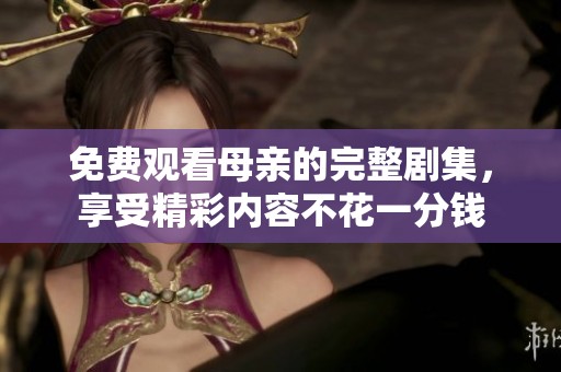 免费观看母亲的完整剧集，享受精彩内容不花一分钱
