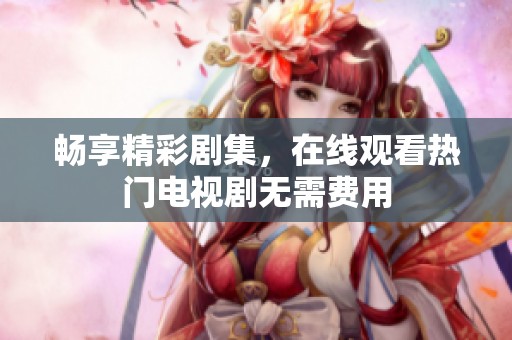 畅享精彩剧集，在线观看热门电视剧无需费用