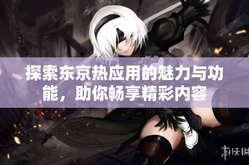 探索东京热应用的魅力与功能，助你畅享精彩内容
