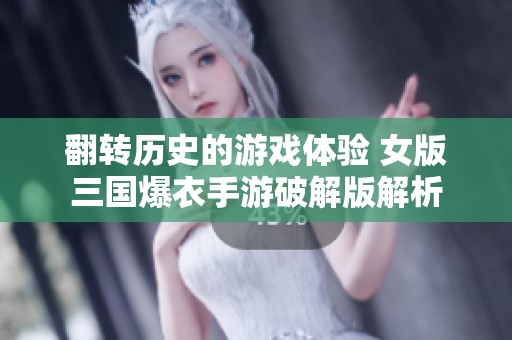 翻转历史的游戏体验 女版三国爆衣手游破解版解析
